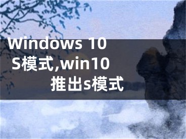 Windows 10 S模式,win10推出s模式