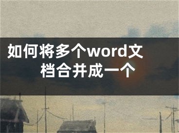 如何将多个word文档合并成一个