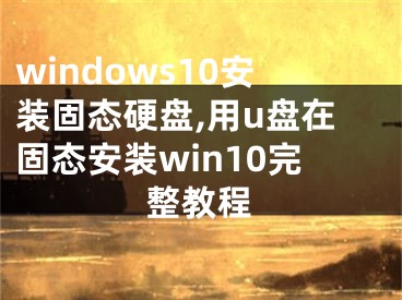 windows10安装固态硬盘,用u盘在固态安装win10完整教程