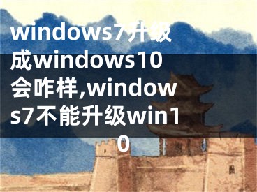 windows7升级成windows10会咋样,windows7不能升级win10