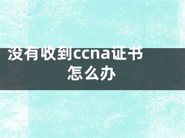 没有收到ccna证书怎么办