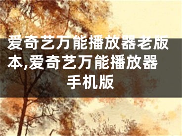 爱奇艺万能播放器老版本,爱奇艺万能播放器手机版