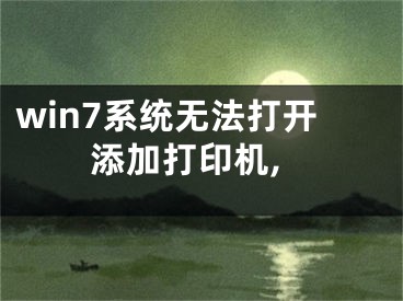 win7系统无法打开添加打印机,