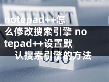 notepad++怎么修改搜索引擎 notepad++设置默认搜索引擎的方法