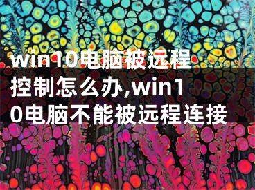 win10电脑被远程控制怎么办,win10电脑不能被远程连接