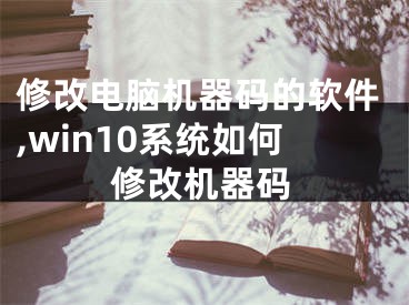 修改电脑机器码的软件,win10系统如何修改机器码