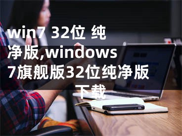 win7 32位 纯净版,windows7旗舰版32位纯净版下载