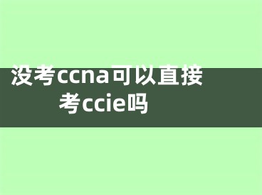 没考ccna可以直接考ccie吗