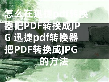 怎么在迅捷pdf转换器把PDF转换成JPG 迅捷pdf转换器把PDF转换成JPG的方法