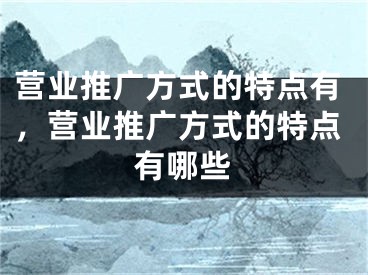 营业推广方式的特点有，营业推广方式的特点有哪些