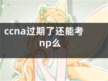 ccna过期了还能考np么