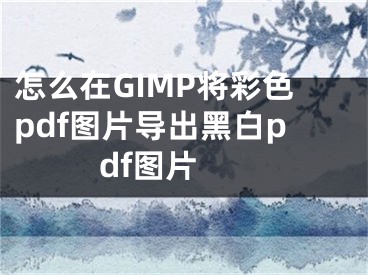 怎么在GIMP将彩色pdf图片导出黑白pdf图片 