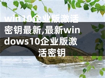 win10企业版激活密钥最新,最新windows10企业版激活密钥