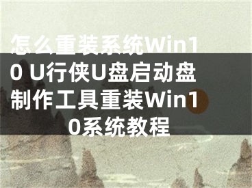怎么重装系统Win10 U行侠U盘启动盘制作工具重装Win10系统教程
