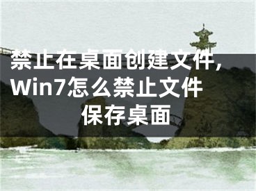 禁止在桌面创建文件,Win7怎么禁止文件保存桌面