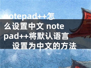 notepad++怎么设置中文 notepad++将默认语言设置为中文的方法