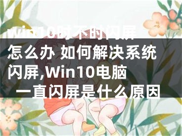 win10时不时闪屏怎么办 如何解决系统闪屏,Win10电脑一直闪屏是什么原因