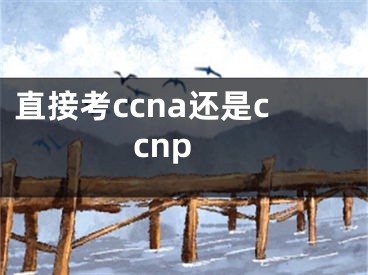 直接考ccna还是ccnp