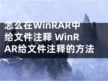 怎么在WinRAR中给文件注释 WinRAR给文件注释的方法