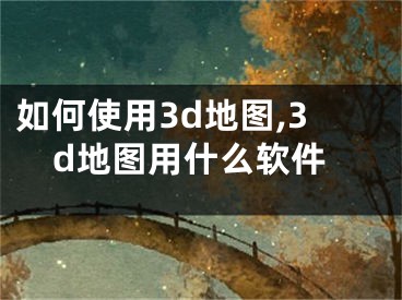 如何使用3d地图,3d地图用什么软件