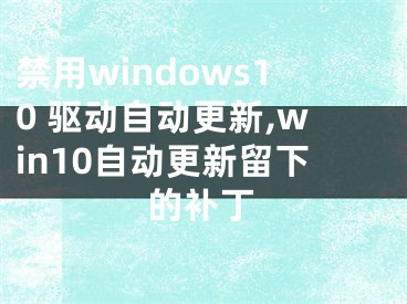 禁用windows10 驱动自动更新,win10自动更新留下的补丁