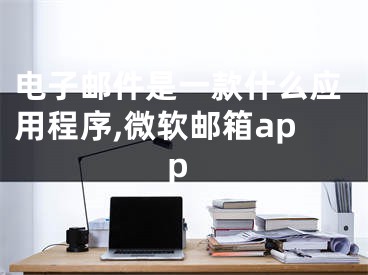 电子邮件是一款什么应用程序,微软邮箱app