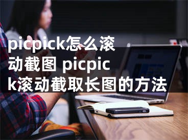 picpick怎么滚动截图 picpick滚动截取长图的方法