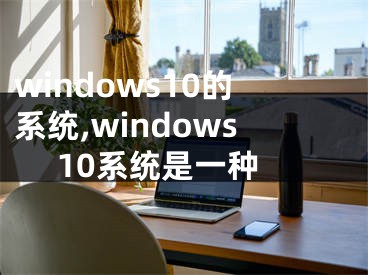 windows10的系统,windows 10系统是一种