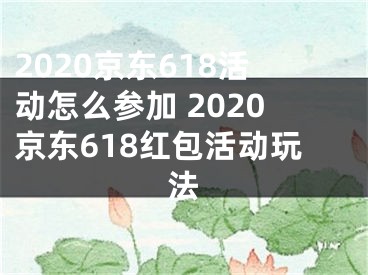 2020京东618活动怎么参加 2020京东618红包活动玩法