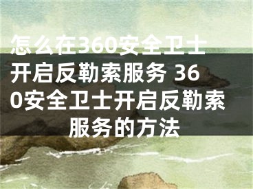 怎么在360安全卫士开启反勒索服务 360安全卫士开启反勒索服务的方法