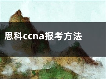 思科ccna报考方法