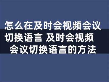 怎么在及时会视频会议切换语言 及时会视频会议切换语言的方法