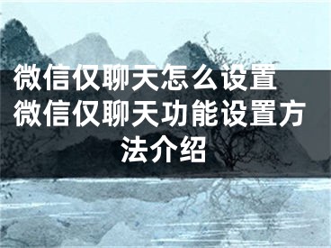 微信仅聊天怎么设置 微信仅聊天功能设置方法介绍