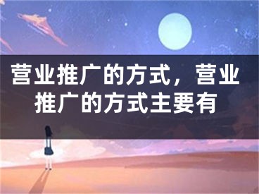 营业推广的方式，营业推广的方式主要有