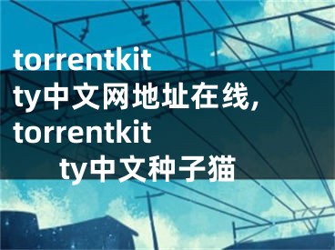 torrentkitty中文网地址在线,torrentkitty中文种子猫