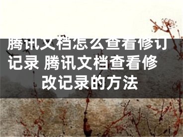 腾讯文档怎么查看修订记录 腾讯文档查看修改记录的方法