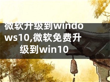 微软升级到windows10,微软免费升级到win10