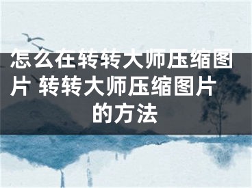 怎么在转转大师压缩图片 转转大师压缩图片的方法