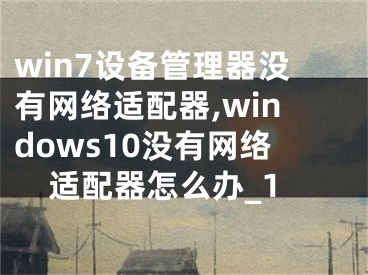 win7设备管理器没有网络适配器,windows10没有网络适配器怎么办_1