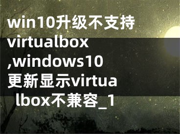 win10升级不支持virtualbox,windows10更新显示virtualbox不兼容_1