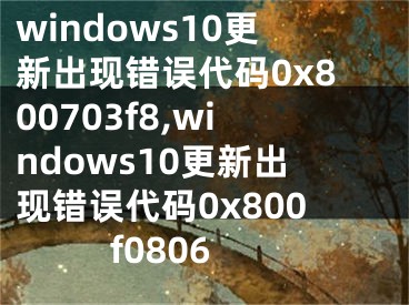windows10更新出现错误代码0x800703f8,windows10更新出现错误代码0x800f0806