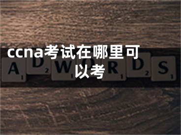 ccna考试在哪里可以考