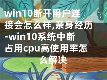 win10断开用户连接会怎么样,亲身经历-win10系统中断占用cpu高使用率怎么解决