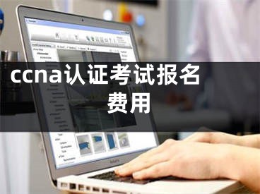 ccna认证考试报名费用