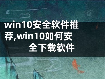 win10安全软件推荐,win10如何安全下载软件