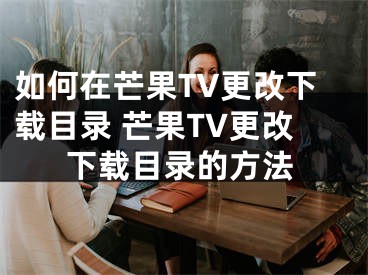 如何在芒果TV更改下载目录 芒果TV更改下载目录的方法