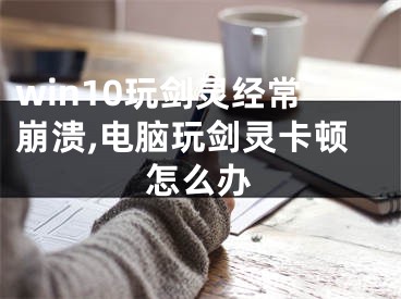 win10玩剑灵经常崩溃,电脑玩剑灵卡顿怎么办