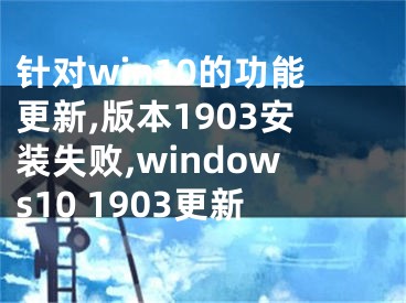 针对win10的功能更新,版本1903安装失败,windows10 1903更新