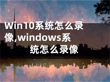 Win10系统怎么录像,windows系统怎么录像