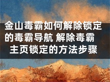 金山毒霸如何解除锁定的毒霸导航 解除毒霸主页锁定的方法步骤